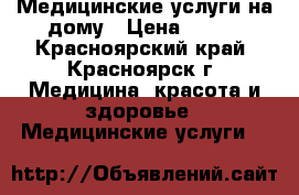 Медицинские услуги на дому › Цена ­ 350 - Красноярский край, Красноярск г. Медицина, красота и здоровье » Медицинские услуги   